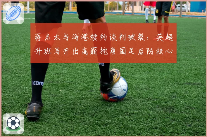 蒋光太与海港续约谈判破裂，英超升班马开出高薪挖角国足后防核心