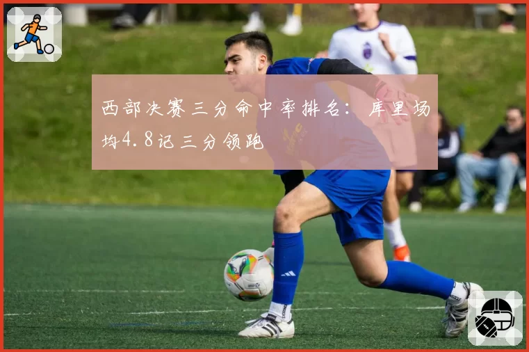 西部决赛三分命中率排名:库里场均4.8记三分领跑