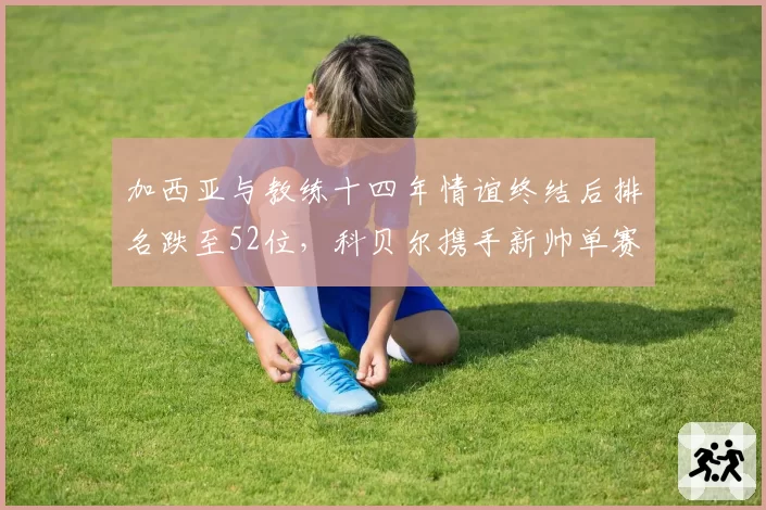 加西亚与教练十四年情谊终结后排名跌至52位，科贝尔携手新帅单赛季杀回前十，果断切割成翻身关键