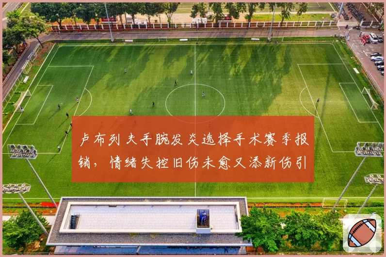 卢布列夫手腕发炎选择手术赛季报销,情绪失控旧伤未愈又添新伤引连锁反应