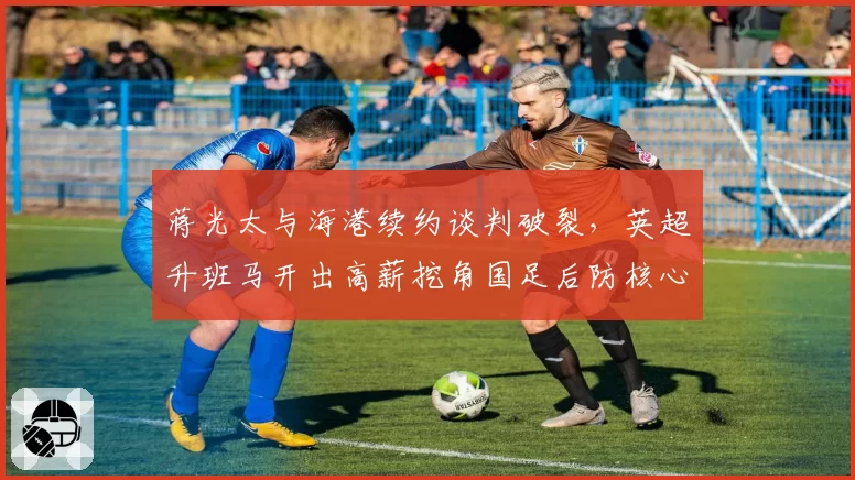蒋光太与海港续约谈判破裂，英超升班马开出高薪挖角国足后防核心