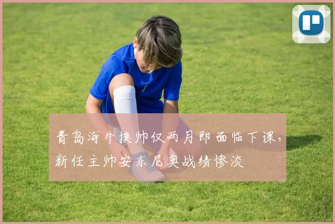 青岛海牛换帅仅两月即面临下课,新任主帅安东尼奥战绩惨淡