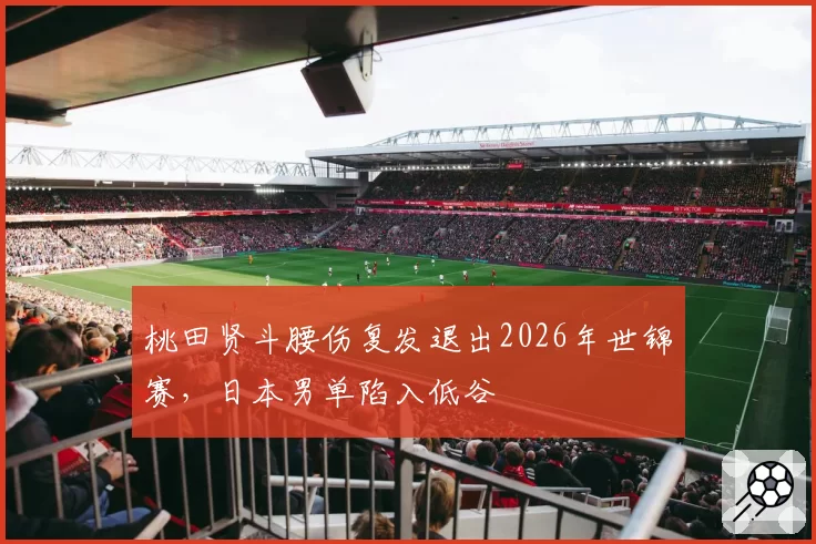 桃田贤斗腰伤复发退出2026年世锦赛，日本男单陷入低谷