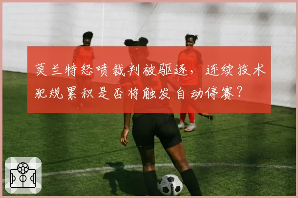 莫兰特怒喷裁判被驱逐，连续技术犯规累积是否将触发自动停赛？