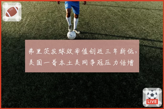 弗里茨发球效率值创近三年新低,美国一哥本土美网争冠压力倍增