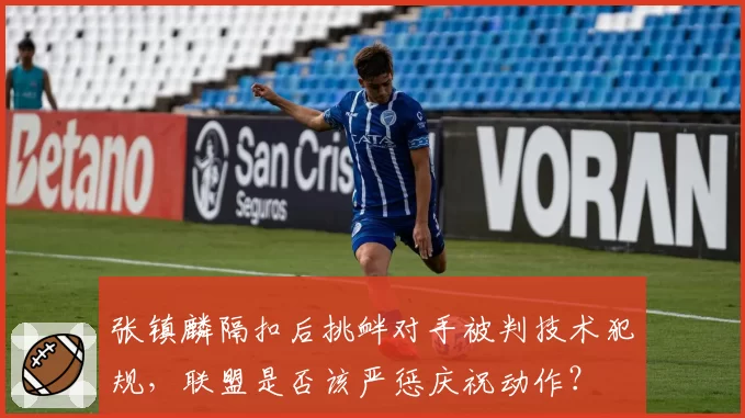 张镇麟隔扣后挑衅对手被判技术犯规,联盟是否该严惩庆祝动作?
