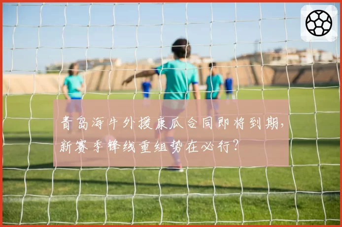 青岛海牛外援康瓜合同即将到期，新赛季锋线重组势在必行？