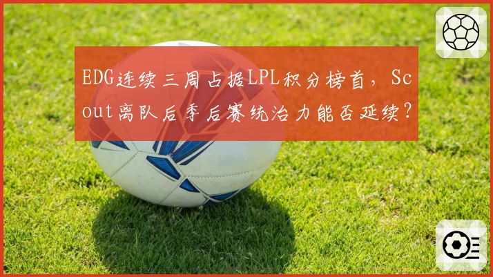 EDG连续三周占据LPL积分榜首,Scout离队后季后赛统治力能否延续?