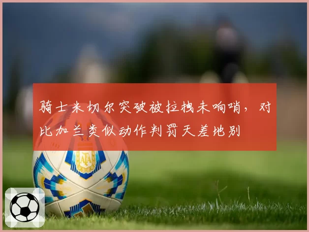 骑士米切尔突破被拉拽未响哨,对比加兰类似动作判罚天差地别