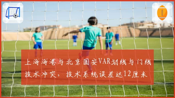 上海海港与北京国安VAR划线与门线技术冲突,技术系统误差达12厘米
