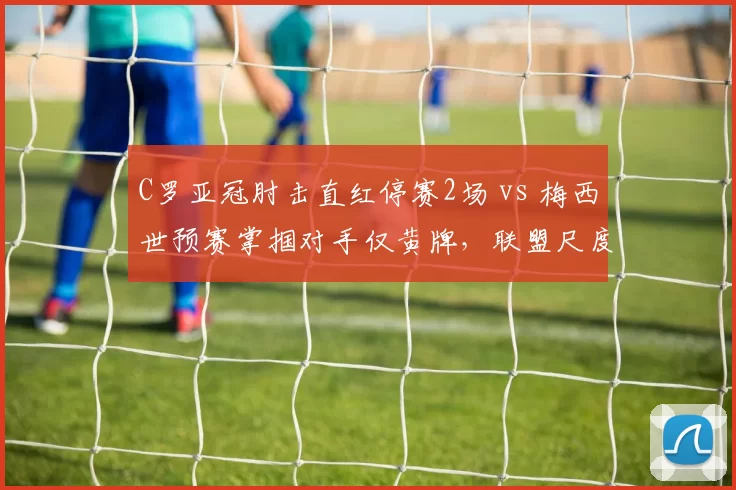 C罗亚冠肘击直红停赛2场 vs 梅西世预赛掌掴对手仅黄牌,联盟尺度差异引发热议__br_