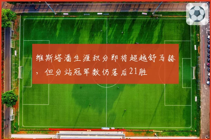 维斯塔潘生涯积分即将超越舒马赫，但分站冠军数仍落后21胜