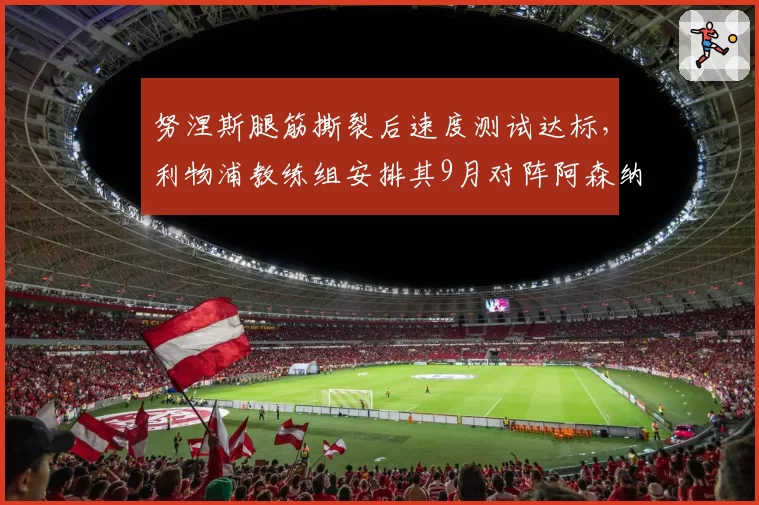 努涅斯腿筋撕裂后速度测试达标,利物浦教练组安排其9月对阵阿森纳首发