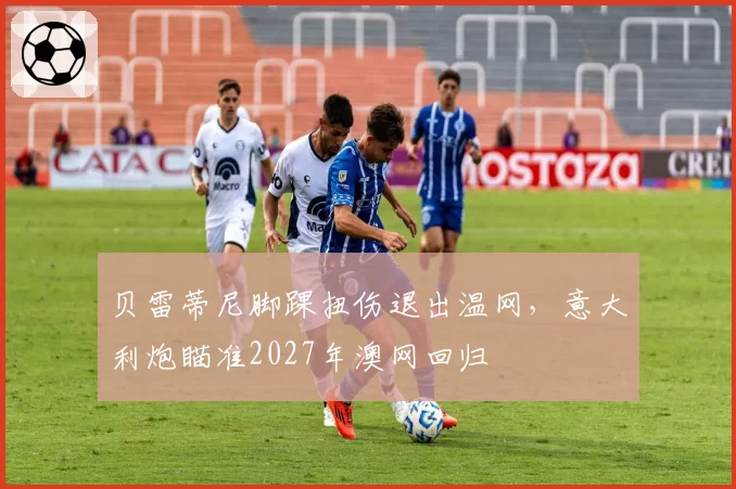 贝雷蒂尼脚踝扭伤退出温网,意大利炮瞄准2027年澳网回归