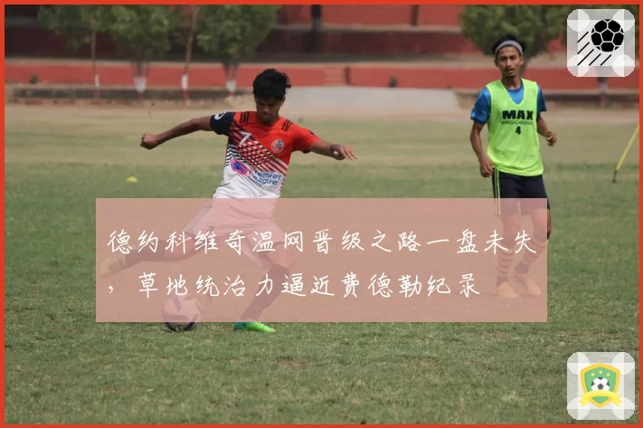 德约科维奇温网晋级之路一盘未失,草地统治力逼近费德勒纪录