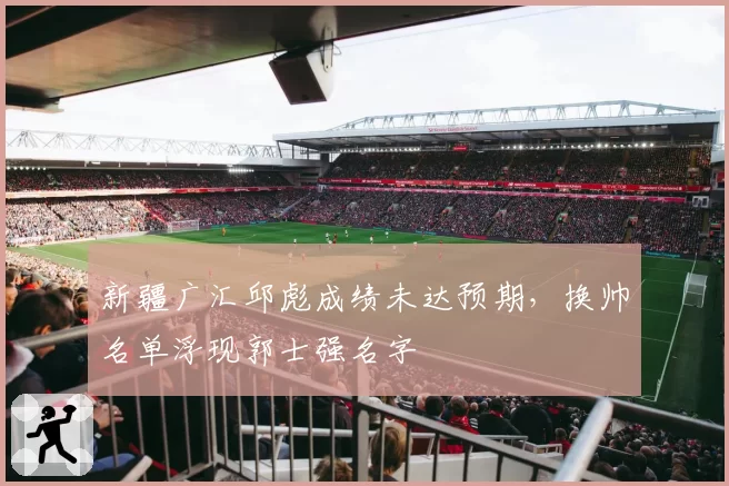 新疆广汇邱彪成绩未达预期,换帅名单浮现郭士强名字