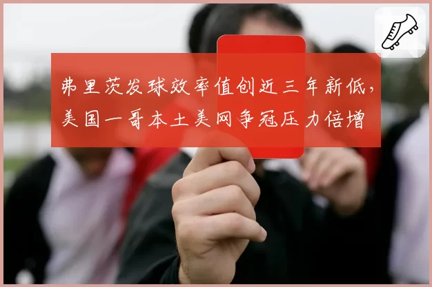 弗里茨发球效率值创近三年新低，美国一哥本土美网争冠压力倍增