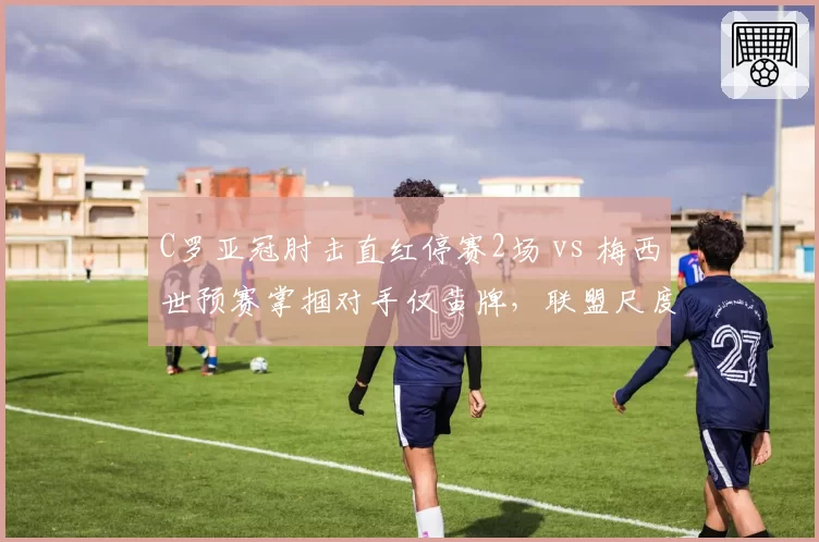 C罗亚冠肘击直红停赛2场 vs 梅西世预赛掌掴对手仅黄牌,联盟尺度差异引发热议__br_