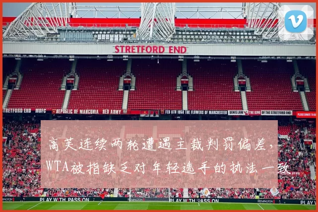 高芙连续两轮遭遇主裁判罚偏差,WTA被指缺乏对年轻选手的执法一致性