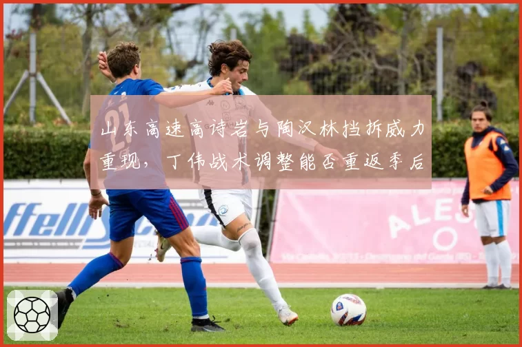 山东高速高诗岩与陶汉林挡拆威力重现,丁伟战术调整能否重返季后赛上半区?