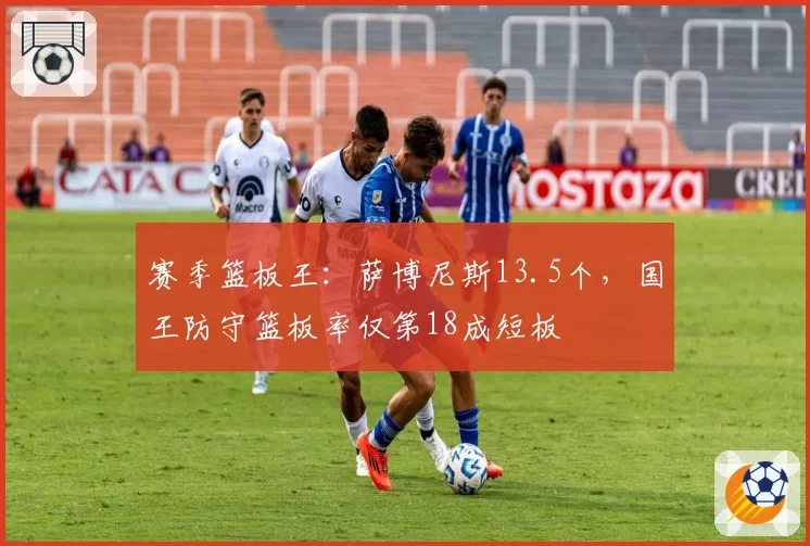 赛季篮板王:萨博尼斯13.5个,国王防守篮板率仅第18成短板