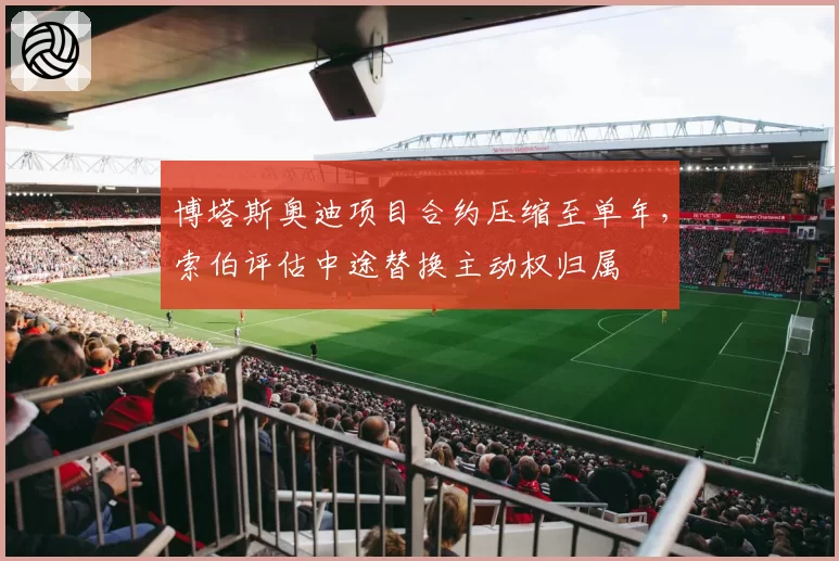 博塔斯奥迪项目合约压缩至单年，索伯评估中途替换主动权归属