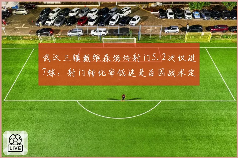 武汉三镇戴维森场均射门5.2次仅进7球，射门转化率低迷是否因战术定位模糊？