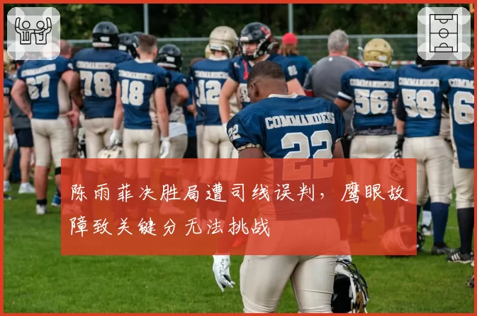陈雨菲决胜局遭司线误判，鹰眼故障致关键分无法挑战