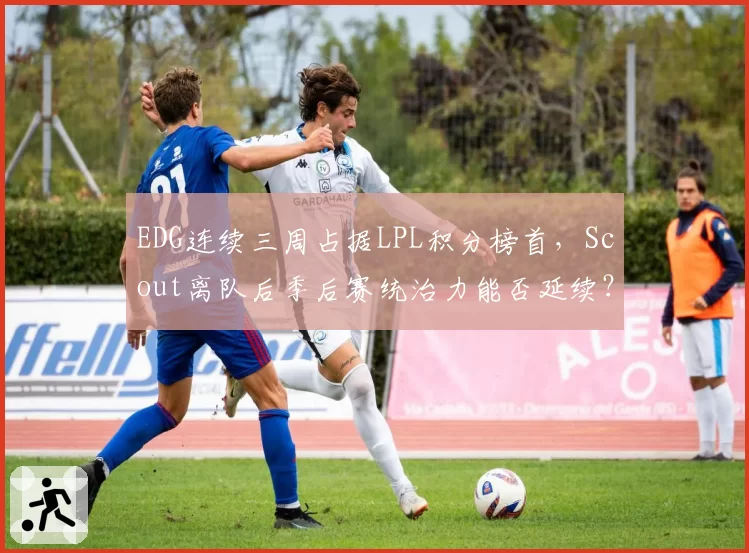 EDG连续三周占据LPL积分榜首,Scout离队后季后赛统治力能否延续?