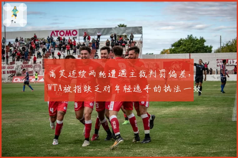 高芙连续两轮遭遇主裁判罚偏差,WTA被指缺乏对年轻选手的执法一致性