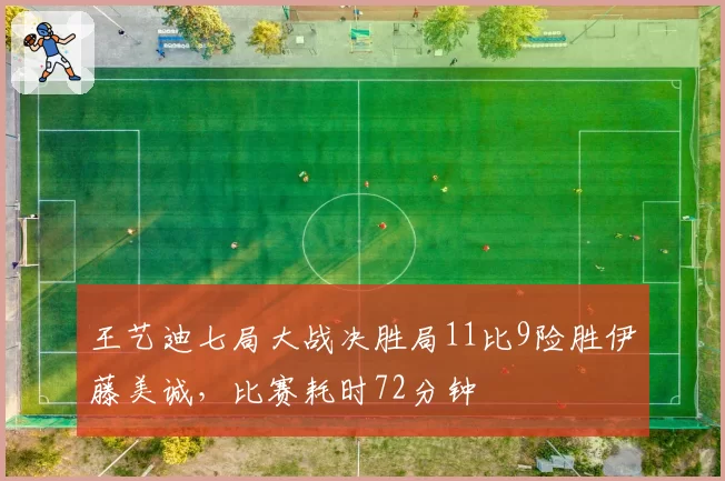 王艺迪七局大战决胜局11比9险胜伊藤美诚，比赛耗时72分钟