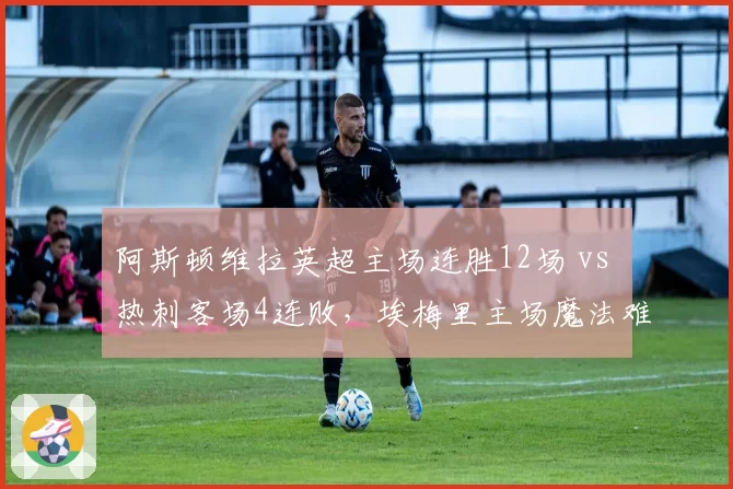 阿斯顿维拉英超主场连胜12场 vs 热刺客场4连败,埃梅里主场魔法难破解