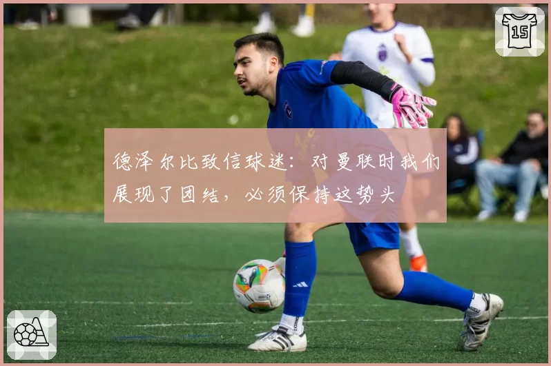德泽尔比致信球迷：对曼联时我们展现了团结，必须保持这势头