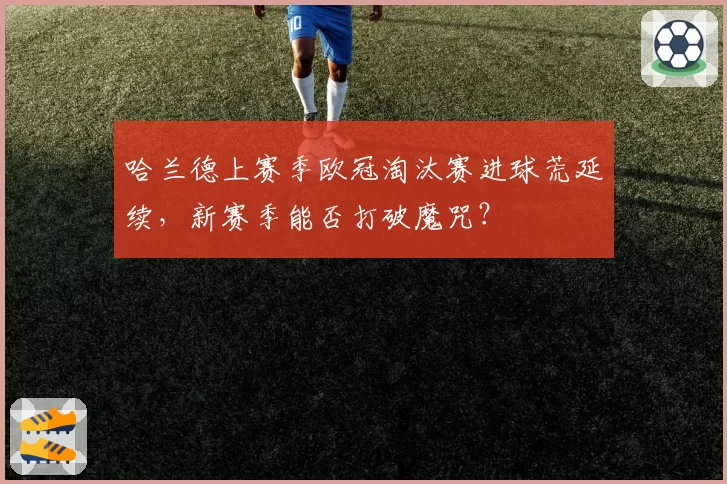 哈兰德上赛季欧冠淘汰赛进球荒延续，新赛季能否打破魔咒？