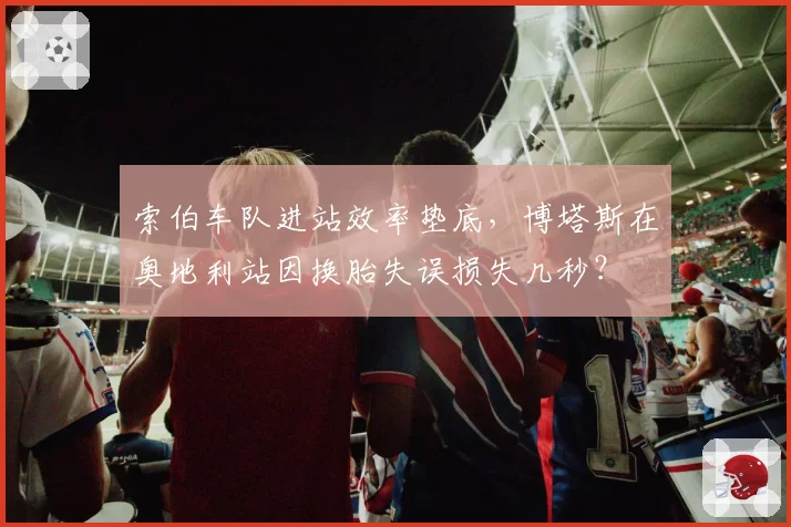 索伯车队进站效率垫底，博塔斯在奥地利站因换胎失误损失几秒？