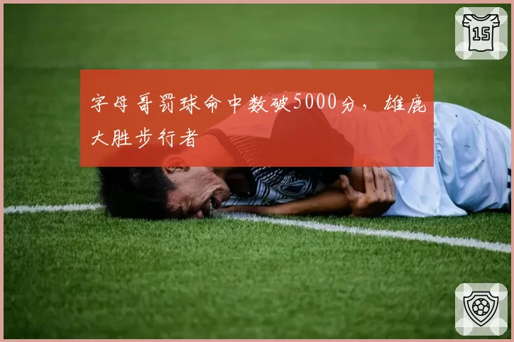 字母哥罚球命中数破5000分，雄鹿大胜步行者