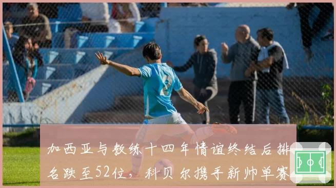 加西亚与教练十四年情谊终结后排名跌至52位,科贝尔携手新帅单赛季杀回前十,果断切割成翻身关键