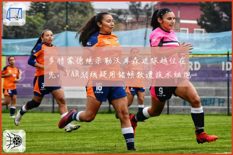 多特蒙德绝杀勒沃库森进球越位在先，VAR划线疑用错帧数遭技术组炮轰
