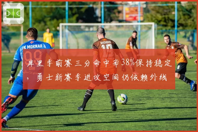 库里季前赛三分命中率38%保持稳定,勇士新赛季进攻空间仍依赖外线火力