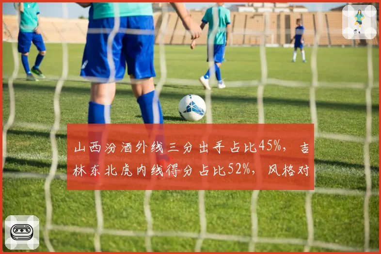 山西汾酒外线三分出手占比45%，吉林东北虎内线得分占比52%，风格对决数据悬殊