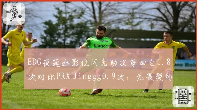 EDG夜莲幽影位闪光助攻每回合1.8次对比PRX Jinggg0.9次,无畏契约道具分配思路大不同__br_