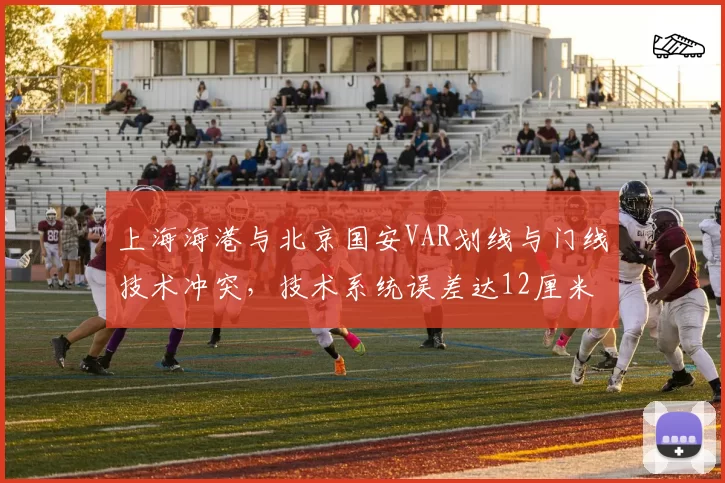 上海海港与北京国安VAR划线与门线技术冲突,技术系统误差达12厘米