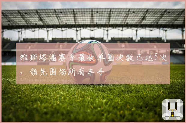 维斯塔潘赛季最快单圈次数已达5次，领先围场所有车手