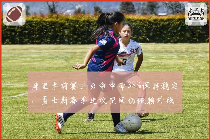 库里季前赛三分命中率38%保持稳定,勇士新赛季进攻空间仍依赖外线火力