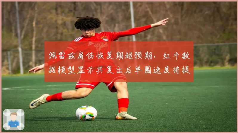 佩雷兹肩伤恢复期超预期,红牛数据模型显示其复出后单圈速度将提升0.2秒
