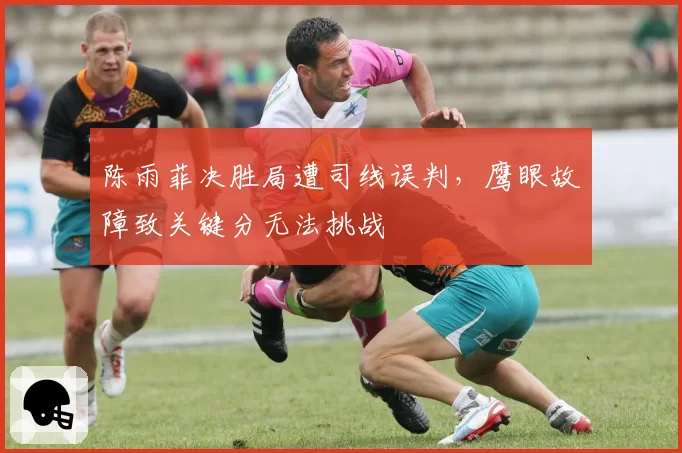 陈雨菲决胜局遭司线误判，鹰眼故障致关键分无法挑战